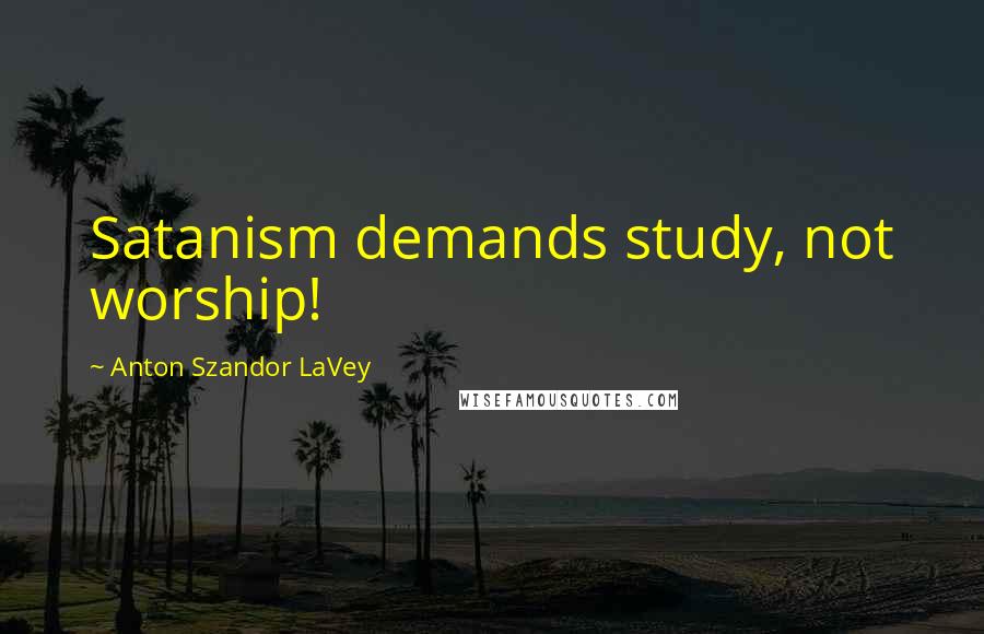 Anton Szandor LaVey Quotes: Satanism demands study, not worship!