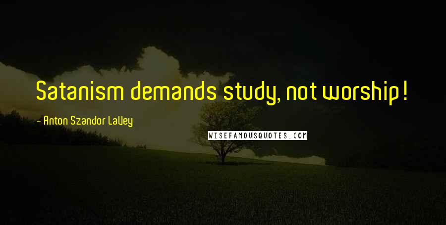 Anton Szandor LaVey Quotes: Satanism demands study, not worship!