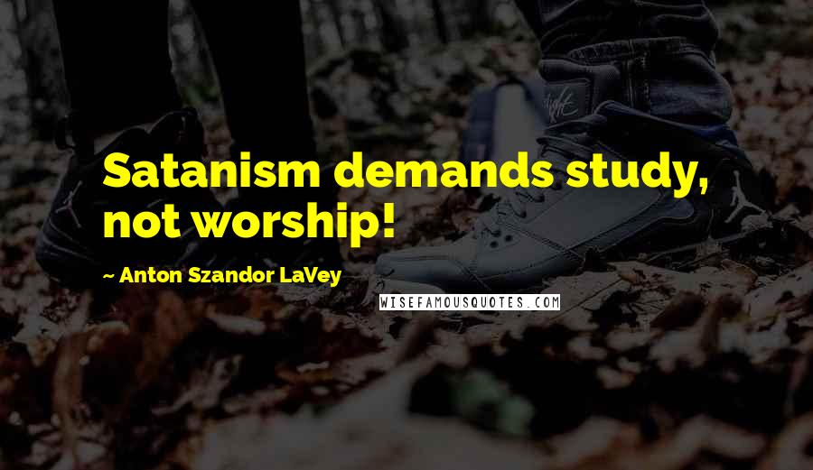 Anton Szandor LaVey Quotes: Satanism demands study, not worship!