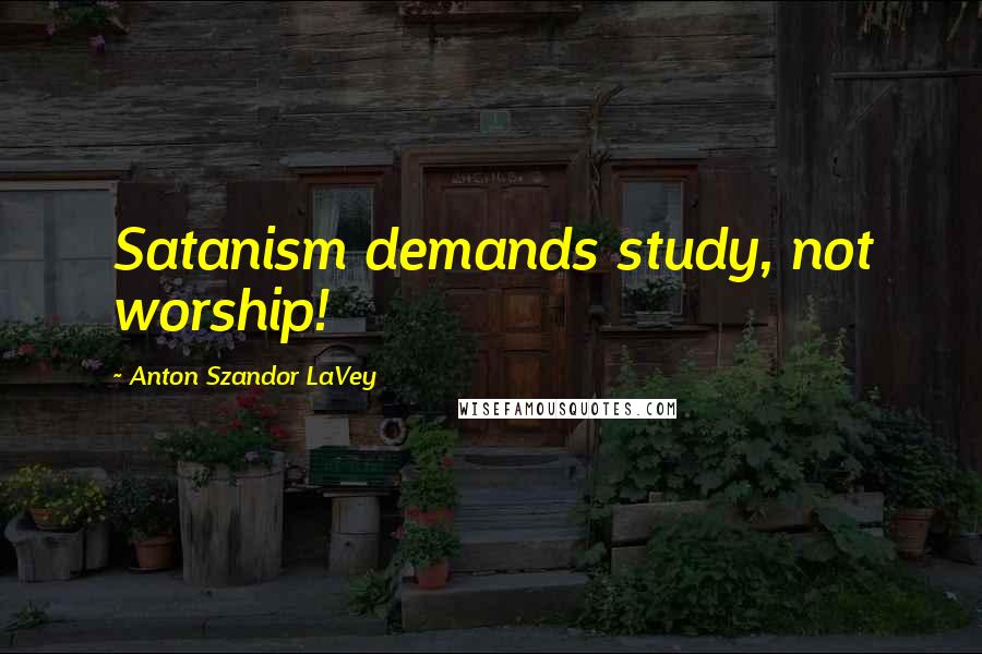 Anton Szandor LaVey Quotes: Satanism demands study, not worship!