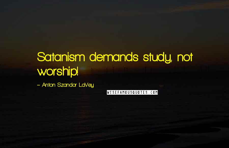 Anton Szandor LaVey Quotes: Satanism demands study, not worship!