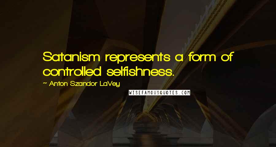 Anton Szandor LaVey Quotes: Satanism represents a form of controlled selfishness.