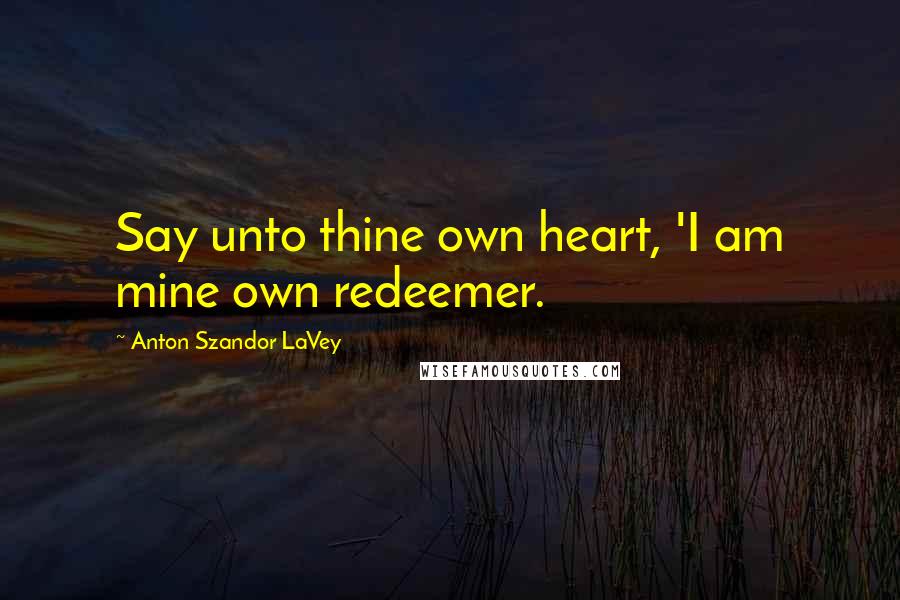 Anton Szandor LaVey Quotes: Say unto thine own heart, 'I am mine own redeemer.