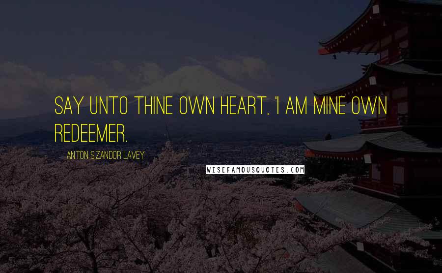 Anton Szandor LaVey Quotes: Say unto thine own heart, 'I am mine own redeemer.