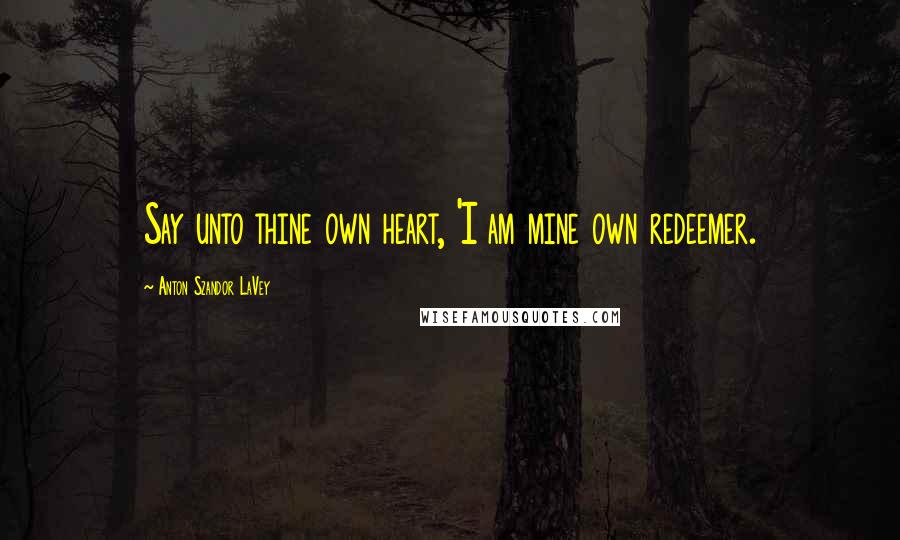 Anton Szandor LaVey Quotes: Say unto thine own heart, 'I am mine own redeemer.
