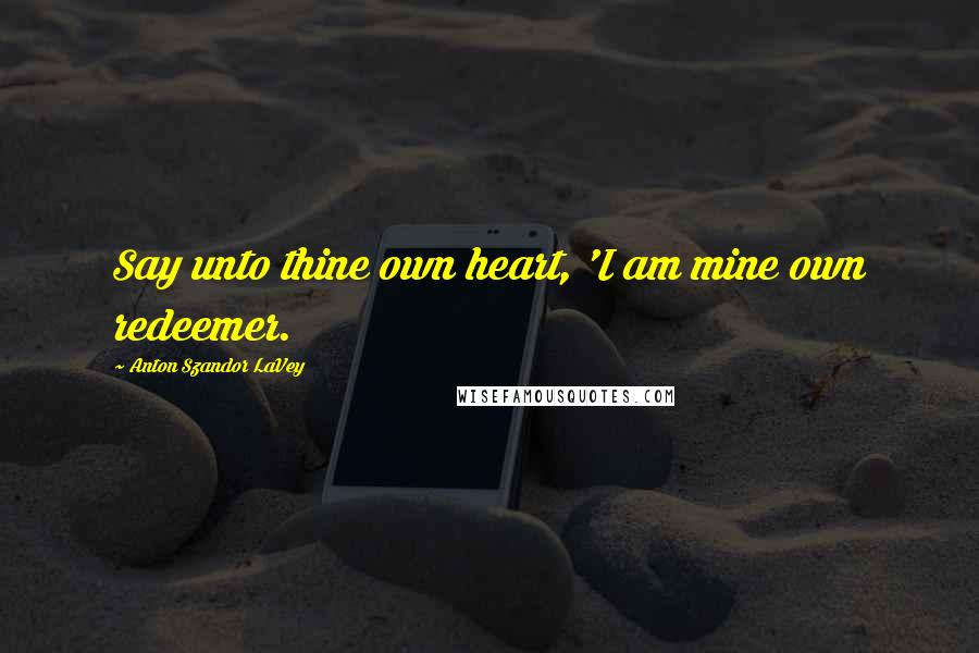 Anton Szandor LaVey Quotes: Say unto thine own heart, 'I am mine own redeemer.