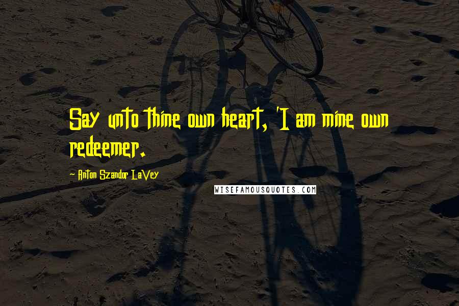Anton Szandor LaVey Quotes: Say unto thine own heart, 'I am mine own redeemer.