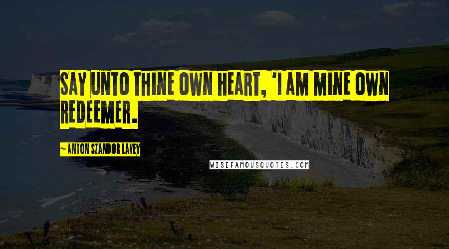 Anton Szandor LaVey Quotes: Say unto thine own heart, 'I am mine own redeemer.