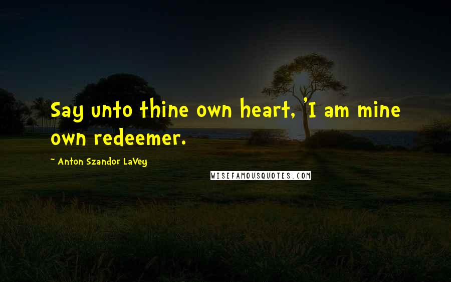 Anton Szandor LaVey Quotes: Say unto thine own heart, 'I am mine own redeemer.