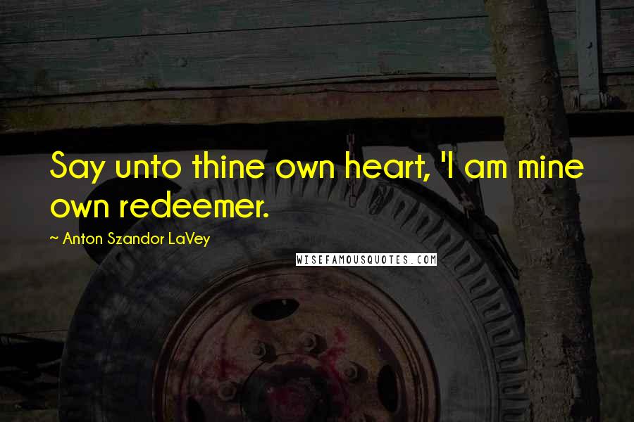 Anton Szandor LaVey Quotes: Say unto thine own heart, 'I am mine own redeemer.