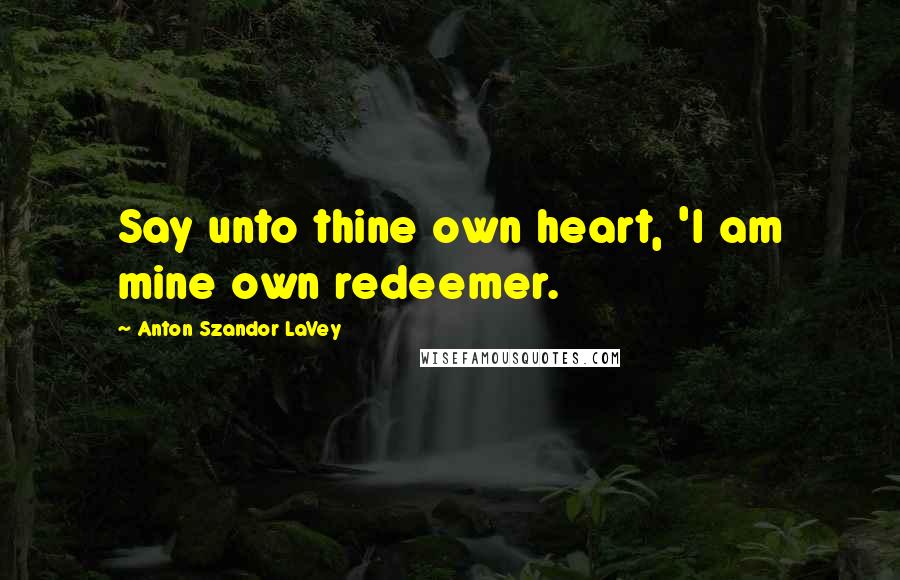 Anton Szandor LaVey Quotes: Say unto thine own heart, 'I am mine own redeemer.