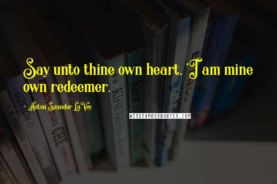 Anton Szandor LaVey Quotes: Say unto thine own heart, 'I am mine own redeemer.