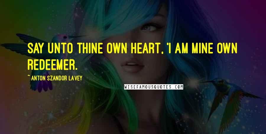 Anton Szandor LaVey Quotes: Say unto thine own heart, 'I am mine own redeemer.