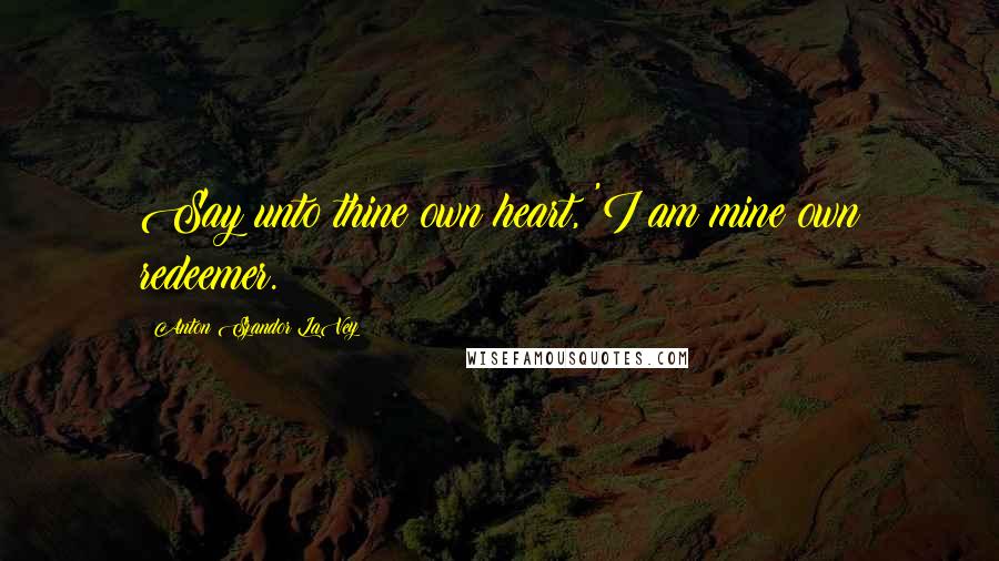 Anton Szandor LaVey Quotes: Say unto thine own heart, 'I am mine own redeemer.
