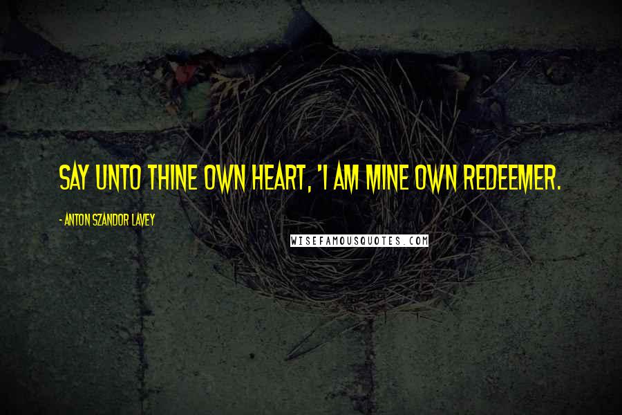 Anton Szandor LaVey Quotes: Say unto thine own heart, 'I am mine own redeemer.