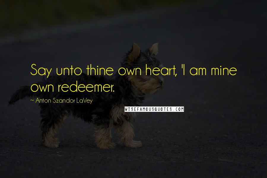 Anton Szandor LaVey Quotes: Say unto thine own heart, 'I am mine own redeemer.