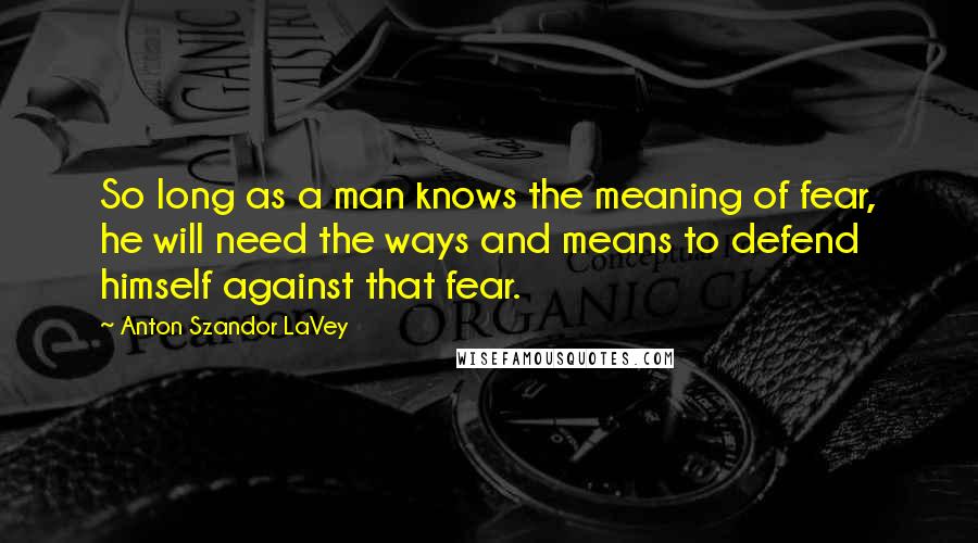 Anton Szandor LaVey Quotes: So long as a man knows the meaning of fear, he will need the ways and means to defend himself against that fear.