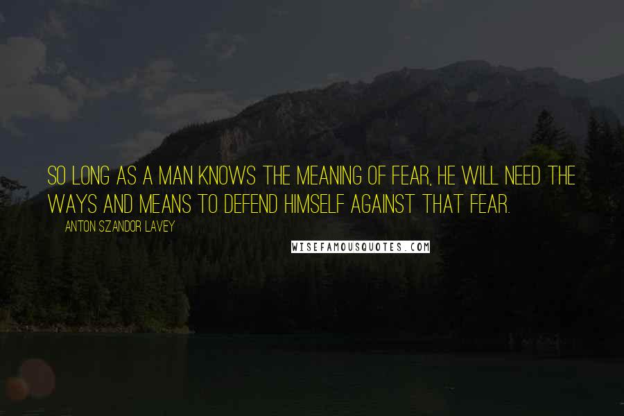 Anton Szandor LaVey Quotes: So long as a man knows the meaning of fear, he will need the ways and means to defend himself against that fear.