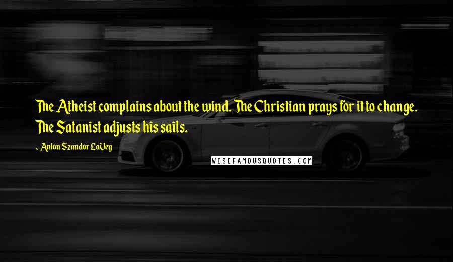 Anton Szandor LaVey Quotes: The Atheist complains about the wind. The Christian prays for it to change. The Satanist adjusts his sails.