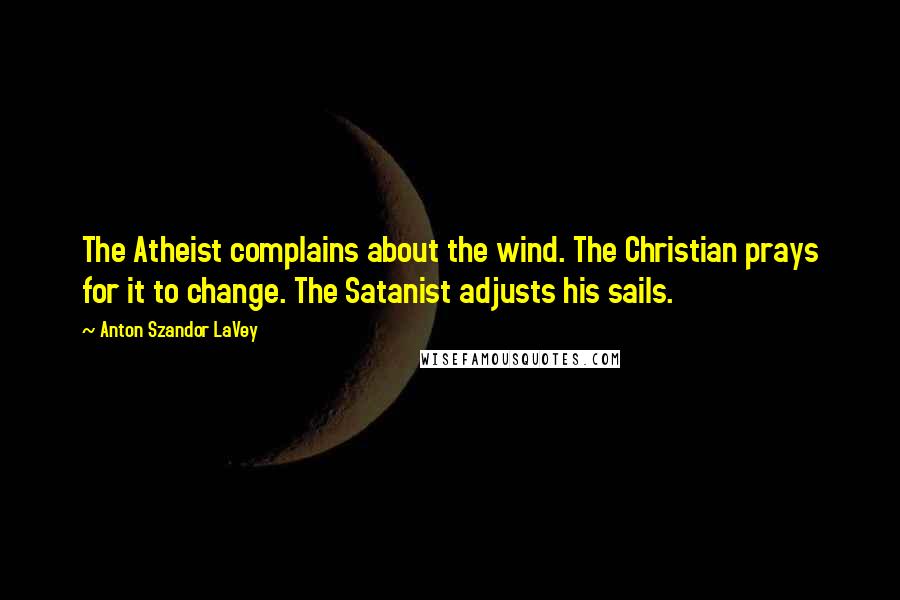 Anton Szandor LaVey Quotes: The Atheist complains about the wind. The Christian prays for it to change. The Satanist adjusts his sails.