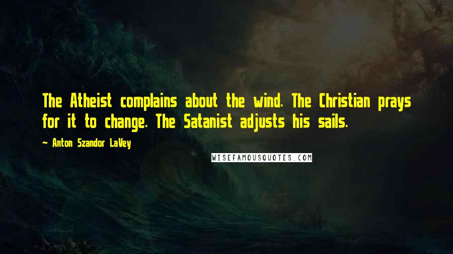 Anton Szandor LaVey Quotes: The Atheist complains about the wind. The Christian prays for it to change. The Satanist adjusts his sails.