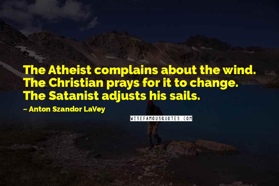 Anton Szandor LaVey Quotes: The Atheist complains about the wind. The Christian prays for it to change. The Satanist adjusts his sails.