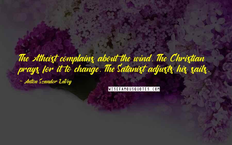 Anton Szandor LaVey Quotes: The Atheist complains about the wind. The Christian prays for it to change. The Satanist adjusts his sails.