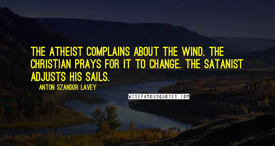 Anton Szandor LaVey Quotes: The Atheist complains about the wind. The Christian prays for it to change. The Satanist adjusts his sails.