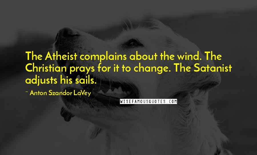 Anton Szandor LaVey Quotes: The Atheist complains about the wind. The Christian prays for it to change. The Satanist adjusts his sails.