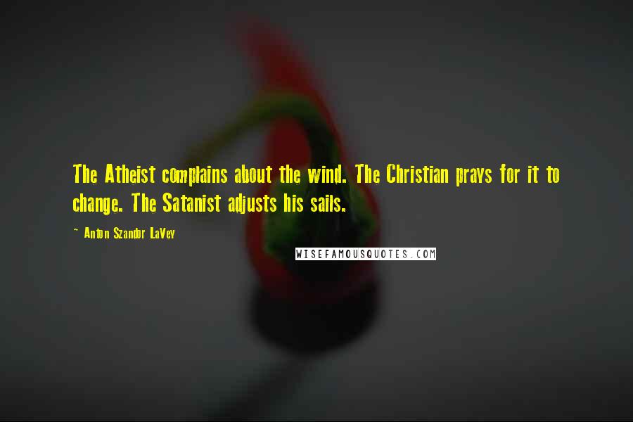 Anton Szandor LaVey Quotes: The Atheist complains about the wind. The Christian prays for it to change. The Satanist adjusts his sails.