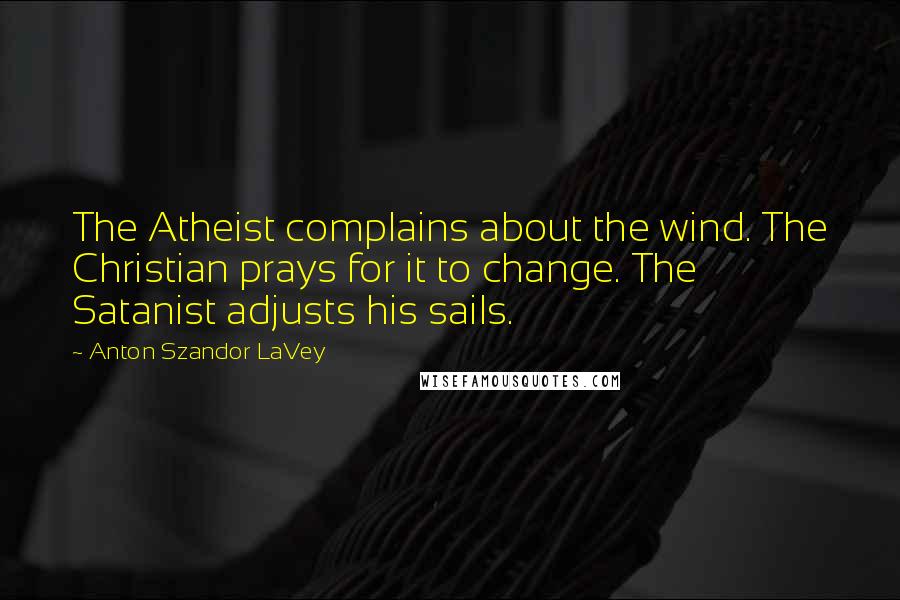 Anton Szandor LaVey Quotes: The Atheist complains about the wind. The Christian prays for it to change. The Satanist adjusts his sails.