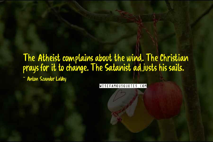 Anton Szandor LaVey Quotes: The Atheist complains about the wind. The Christian prays for it to change. The Satanist adjusts his sails.