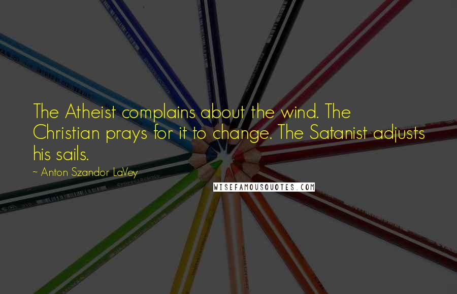 Anton Szandor LaVey Quotes: The Atheist complains about the wind. The Christian prays for it to change. The Satanist adjusts his sails.