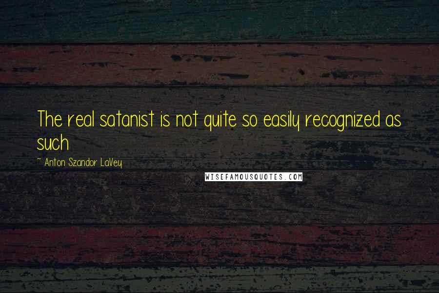 Anton Szandor LaVey Quotes: The real satanist is not quite so easily recognized as such