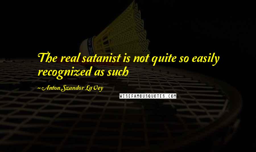 Anton Szandor LaVey Quotes: The real satanist is not quite so easily recognized as such