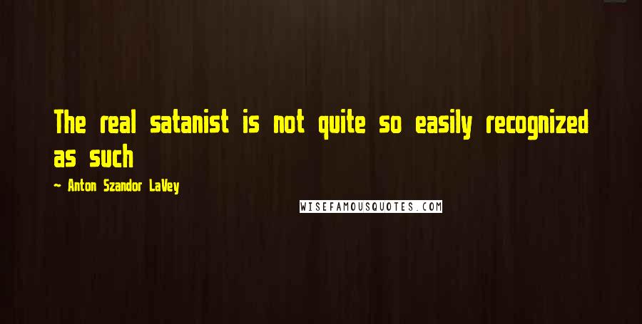 Anton Szandor LaVey Quotes: The real satanist is not quite so easily recognized as such