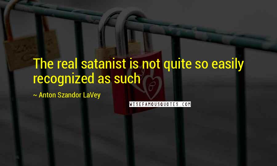 Anton Szandor LaVey Quotes: The real satanist is not quite so easily recognized as such