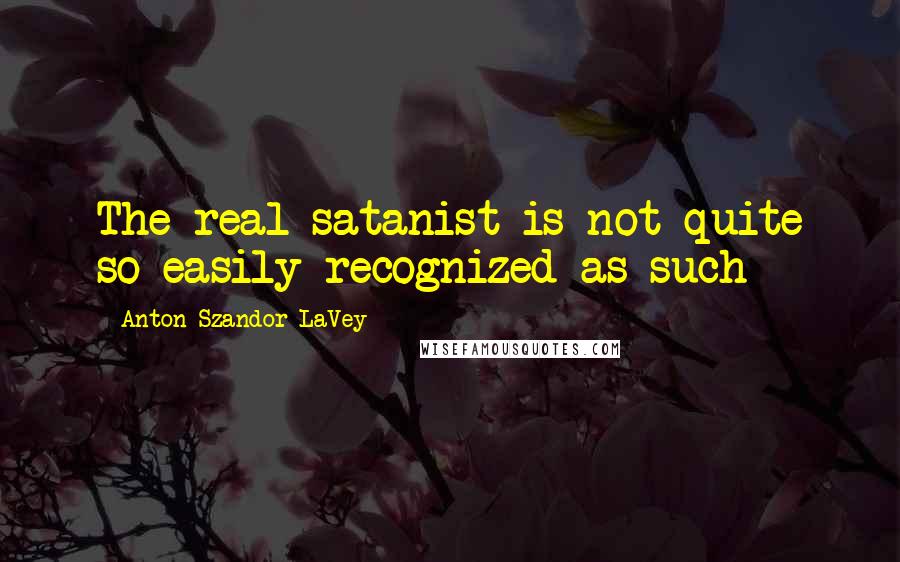 Anton Szandor LaVey Quotes: The real satanist is not quite so easily recognized as such