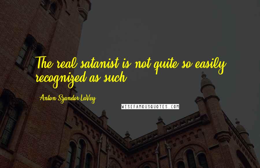 Anton Szandor LaVey Quotes: The real satanist is not quite so easily recognized as such