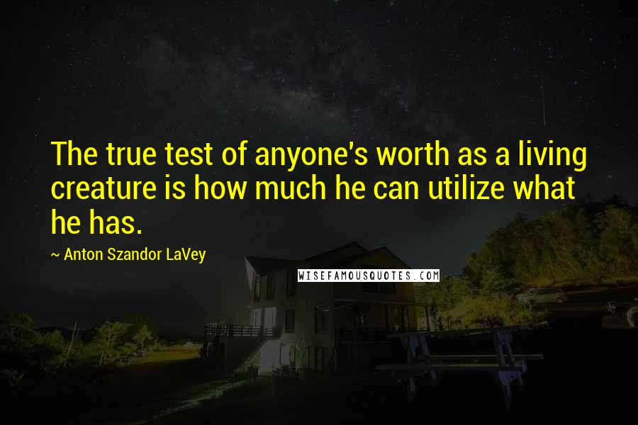 Anton Szandor LaVey Quotes: The true test of anyone's worth as a living creature is how much he can utilize what he has.