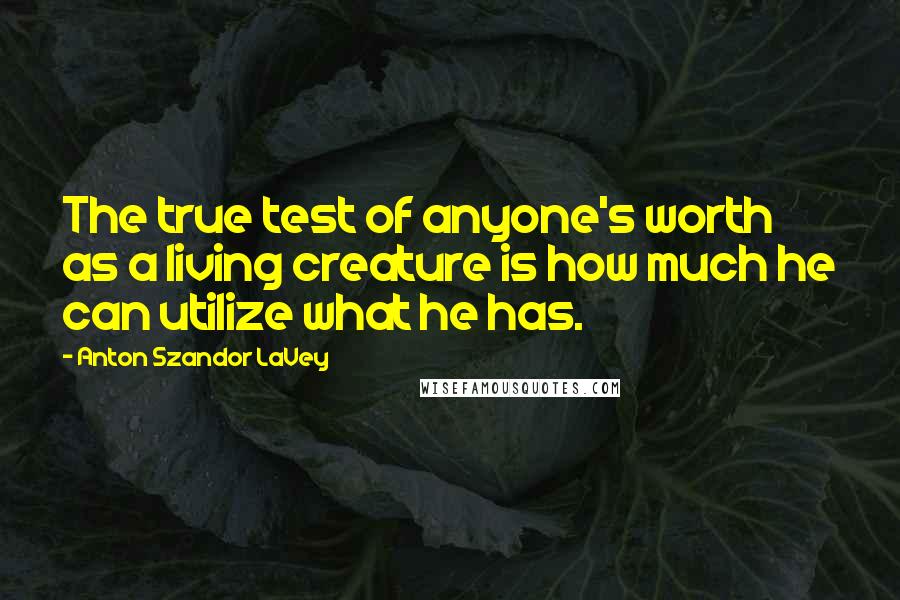 Anton Szandor LaVey Quotes: The true test of anyone's worth as a living creature is how much he can utilize what he has.