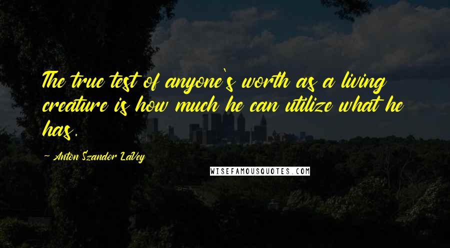 Anton Szandor LaVey Quotes: The true test of anyone's worth as a living creature is how much he can utilize what he has.