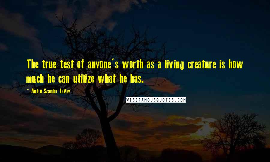 Anton Szandor LaVey Quotes: The true test of anyone's worth as a living creature is how much he can utilize what he has.