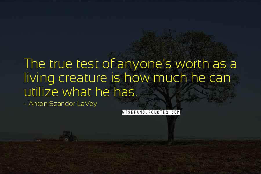 Anton Szandor LaVey Quotes: The true test of anyone's worth as a living creature is how much he can utilize what he has.