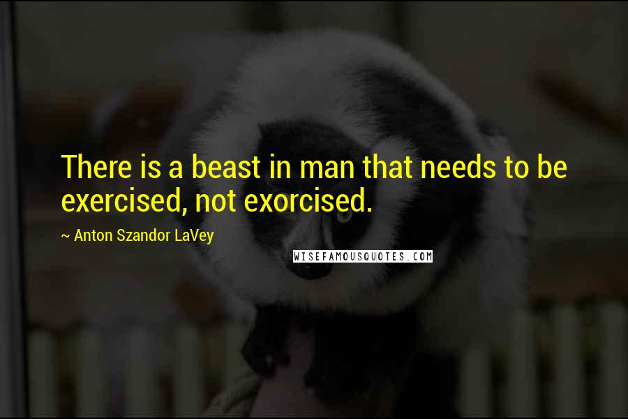 Anton Szandor LaVey Quotes: There is a beast in man that needs to be exercised, not exorcised.