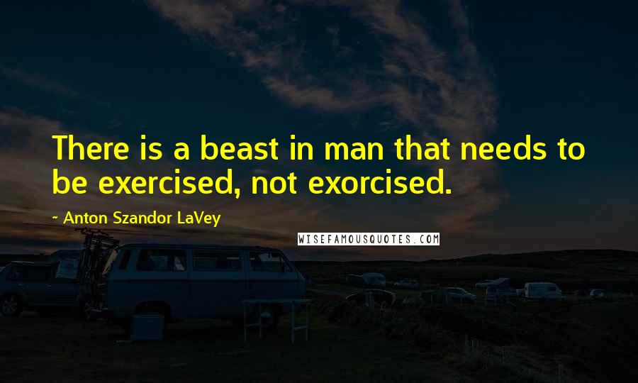 Anton Szandor LaVey Quotes: There is a beast in man that needs to be exercised, not exorcised.