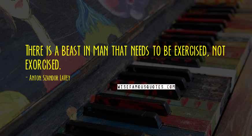 Anton Szandor LaVey Quotes: There is a beast in man that needs to be exercised, not exorcised.