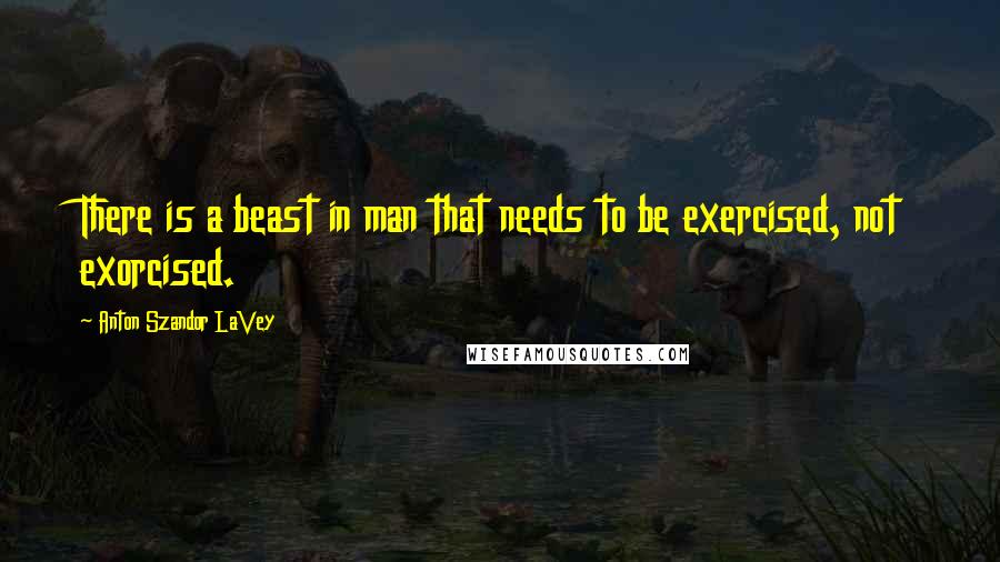 Anton Szandor LaVey Quotes: There is a beast in man that needs to be exercised, not exorcised.