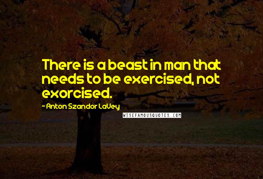 Anton Szandor LaVey Quotes: There is a beast in man that needs to be exercised, not exorcised.