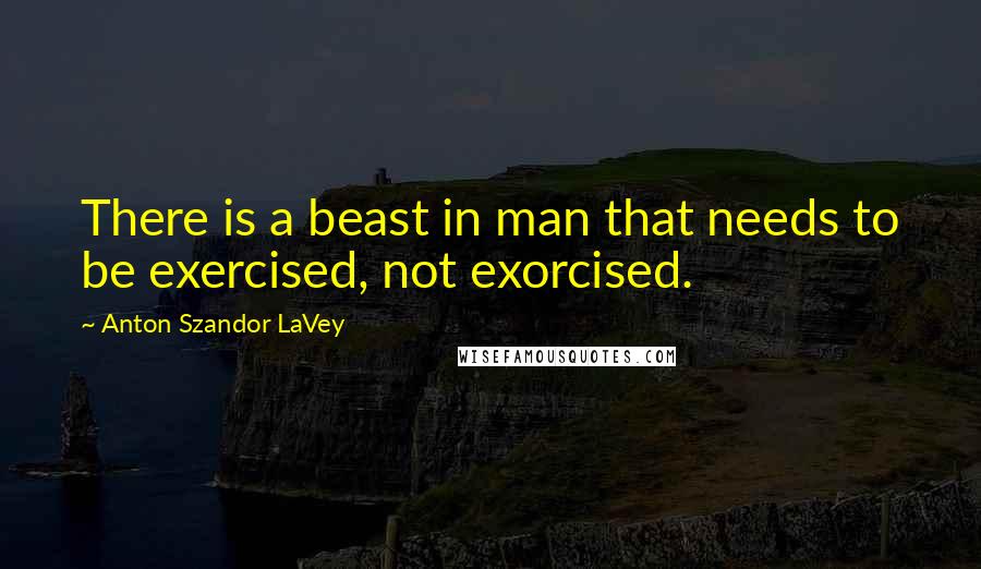 Anton Szandor LaVey Quotes: There is a beast in man that needs to be exercised, not exorcised.